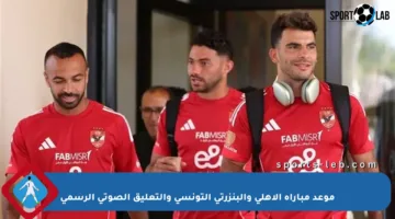 موعد مباراة الأهلي والبنزرتي التونسي والتعليق الصوتي الرسمي